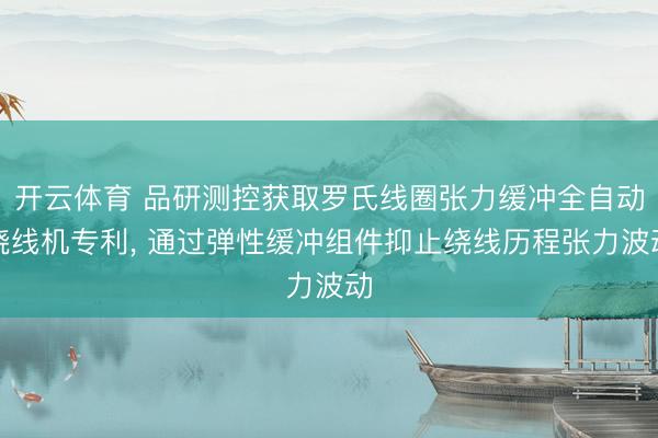 开云体育 品研测控获取罗氏线圈张力缓冲全自动绕线机专利， 通过弹性缓冲组件抑止绕线历程张力波动