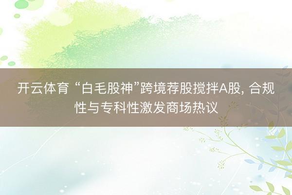 开云体育 “白毛股神”跨境荐股搅拌A股， 合规性与专科性激发商场热议