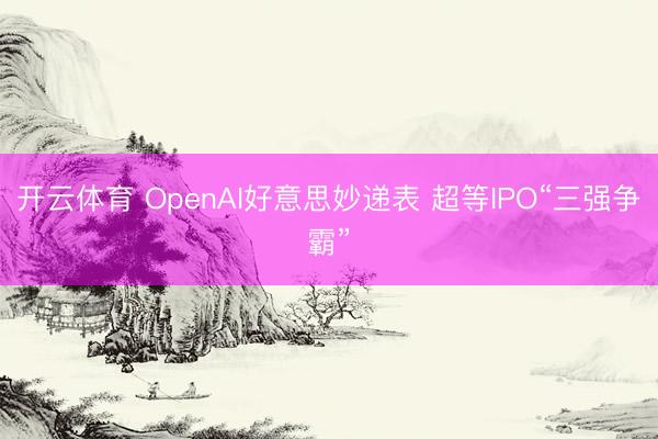 开云体育 OpenAI好意思妙递表 超等IPO“三强争霸”