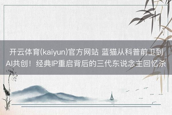 开云体育(kaiyun)官方网站 蓝猫从科普前卫到AI共创！经典IP重启背后的三代东说念主回忆杀