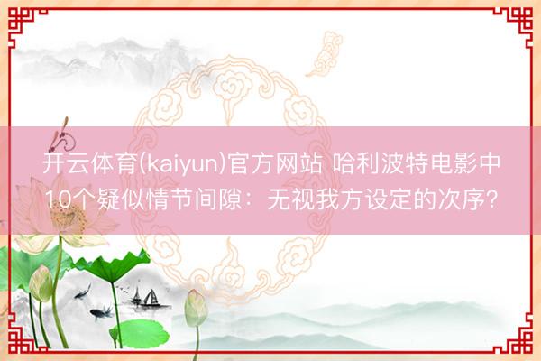 开云体育(kaiyun)官方网站 哈利波特电影中10个疑似情节间隙：无视我方设定的次序？