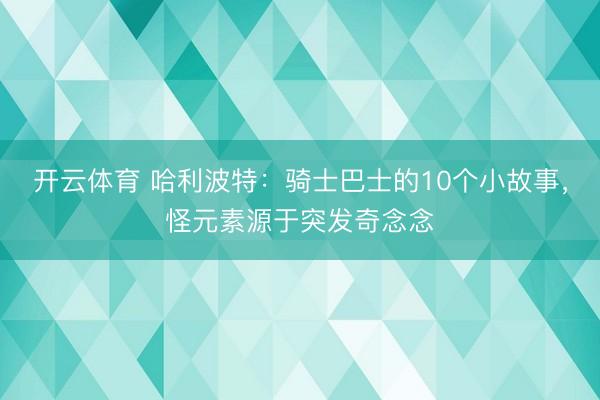 开云体育 哈利波特：骑士巴士的10个小故事，怪元素源于突发奇念念
