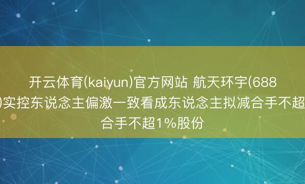 开云体育(kaiyun)官方网站 航天环宇(688523.SH)实控东说念主偏激一致看成东说念主拟减合手不超1%股份