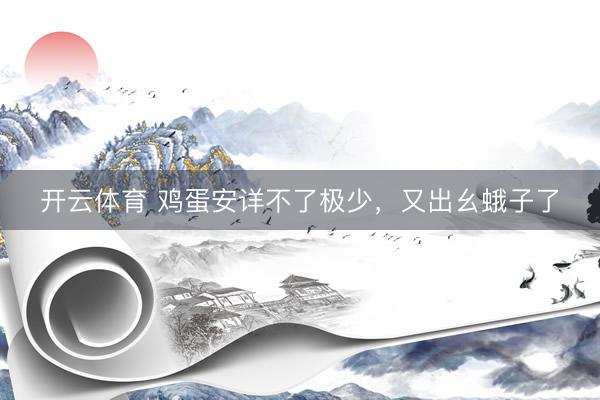 开云体育 鸡蛋安详不了极少,又出幺蛾子了