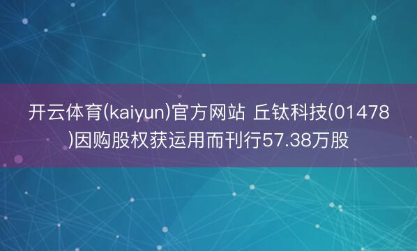 开云体育(kaiyun)官方网站 丘钛科技(01478)因购股权获运用而刊行57.38万股