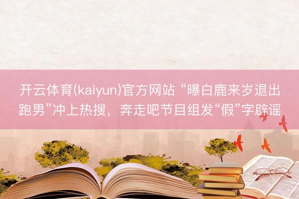 开云体育(kaiyun)官方网站 “曝白鹿来岁退出跑男”冲上热搜，奔走吧节目组发“假”字辟谣