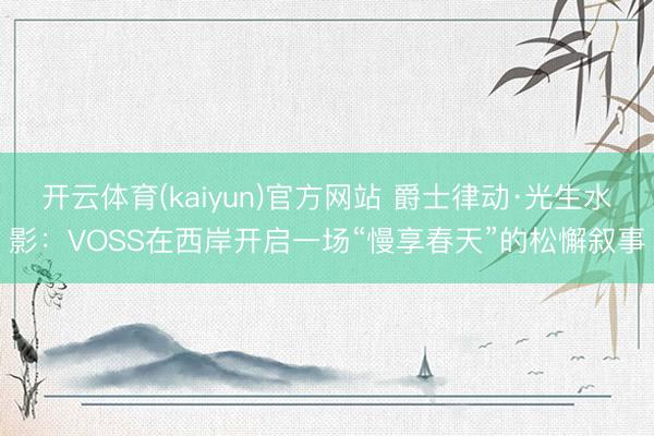 开云体育(kaiyun)官方网站 爵士律动·光生水影：VOSS在西岸开启一场“慢享春天”的松懈叙事