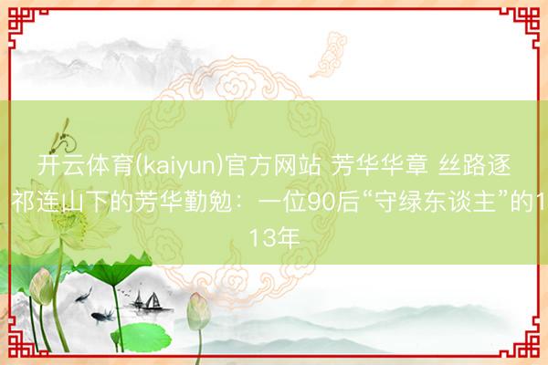 开云体育(kaiyun)官方网站 芳华华章 丝路逐光｜祁连山下的芳华勤勉：一位90后“守绿东谈主”的13年
