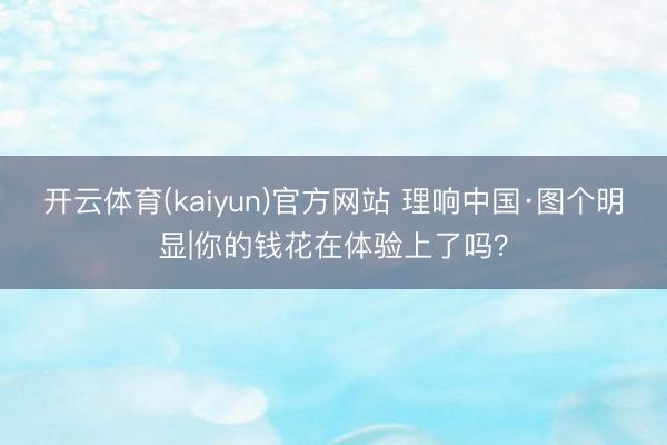 开云体育(kaiyun)官方网站 理响中国·图个明显|你的钱花在体验上了吗？