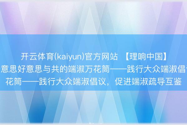 开云体育(kaiyun)官方网站 【理响中国】解码中中端淑 | 动弹好意思好意思与共的端淑万花筒——践行大众端淑倡议，促进端淑疏导互鉴