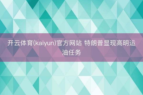 开云体育(kaiyun)官方网站 特朗普显现高明运油任务