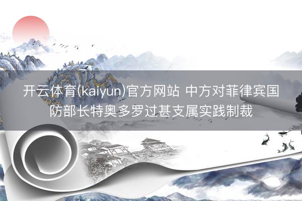 开云体育(kaiyun)官方网站 中方对菲律宾国防部长特奥多罗过甚支属实践制裁