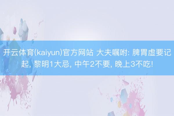 开云体育(kaiyun)官方网站 大夫嘱咐: 脾胃虚要记起， 黎明1大忌， 中午2不要， 晚上3不吃!