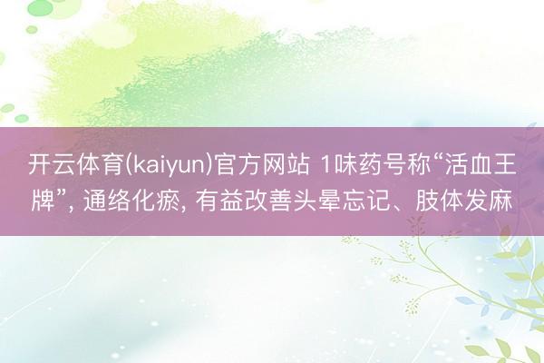 开云体育(kaiyun)官方网站 1味药号称“活血王牌”， 通络化瘀， 有益改善头晕忘记、肢体发麻