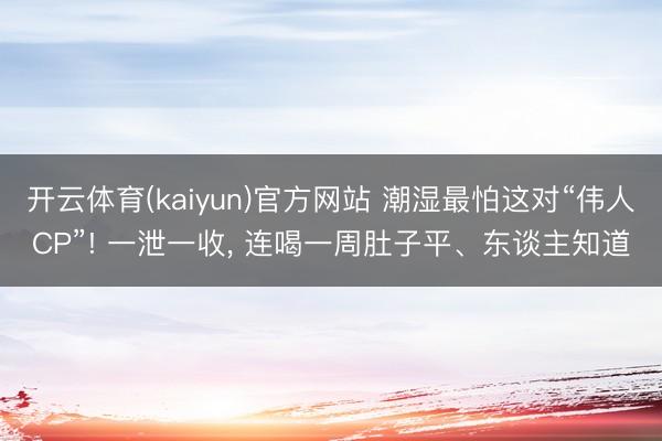 开云体育(kaiyun)官方网站 潮湿最怕这对“伟人CP”! 一泄一收， 连喝一周肚子平、东谈主知道