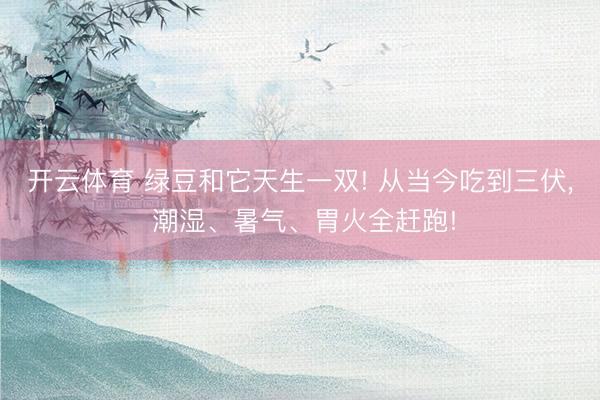 开云体育 绿豆和它天生一双! 从当今吃到三伏， 潮湿、暑气、胃火全赶跑!