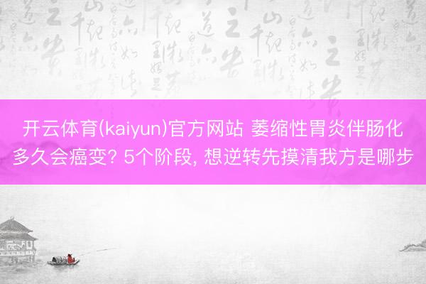 开云体育(kaiyun)官方网站 萎缩性胃炎伴肠化多久会癌变? 5个阶段， 想逆转先摸清我方是哪步