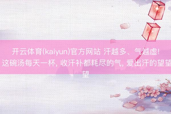 开云体育(kaiyun)官方网站 汗越多、气越虚! 这碗汤每天一杯， 收汗补都耗尽的气， 爱出汗的望望