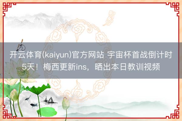 开云体育(kaiyun)官方网站 宇宙杯首战倒计时5天!梅西更新ins,晒出本日教训视频