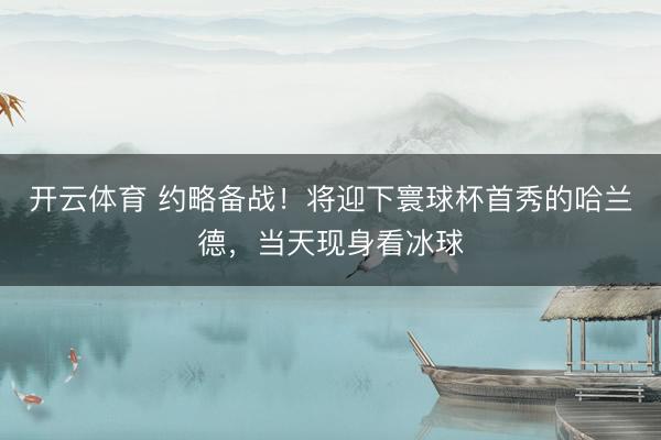 开云体育 约略备战！将迎下寰球杯首秀的哈兰德，当天现身看冰球
