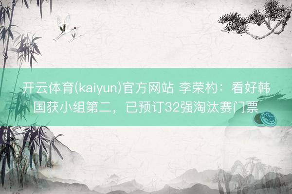 开云体育(kaiyun)官方网站 李荣杓：看好韩国获小组第二，已预订32强淘汰赛门票