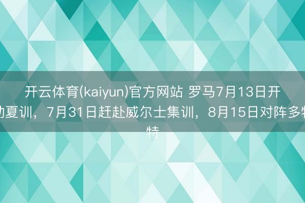 开云体育(kaiyun)官方网站 罗马7月13日开动夏训，7月31日赶赴威尔士集训，8月15日对阵多特