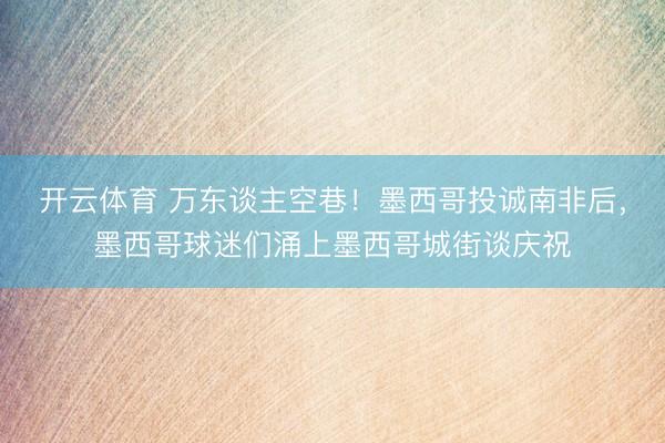 开云体育 万东谈主空巷！墨西哥投诚南非后，墨西哥球迷们涌上墨西哥城街谈庆祝