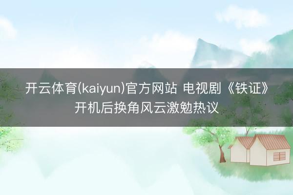 开云体育(kaiyun)官方网站 电视剧《铁证》开机后换角风云激勉热议