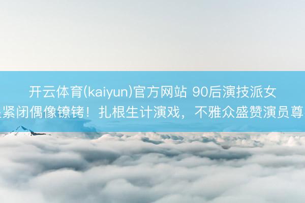 开云体育(kaiyun)官方网站 90后演技派女星紧闭偶像镣铐!扎根生计演戏,不雅众盛赞演员尊容