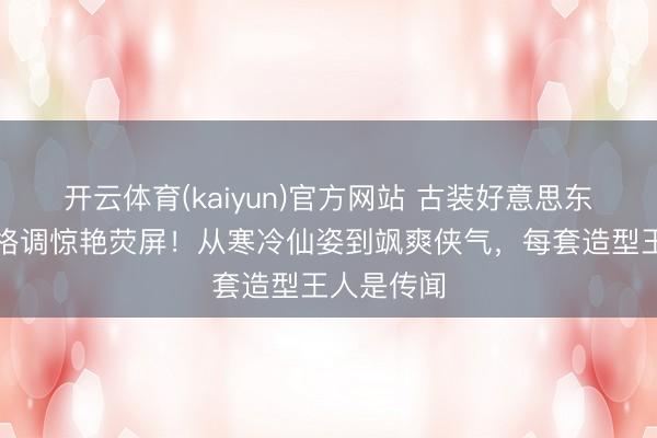 开云体育(kaiyun)官方网站 古装好意思东说念主多格调惊艳荧屏！从寒冷仙姿到飒爽侠气，每套造型王人是传闻