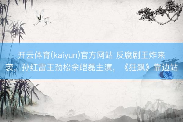 开云体育(kaiyun)官方网站 反腐剧王炸来袭，孙红雷王劲松余皑磊主演，《狂飙》靠边站