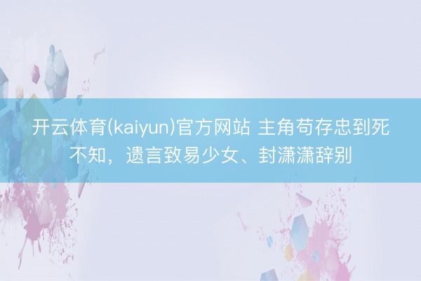 开云体育(kaiyun)官方网站 主角苟存忠到死不知，遗言致易少女、封潇潇辞别
