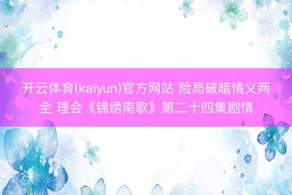 开云体育(kaiyun)官方网站 险局破暗情义两全 理会《锦绣南歌》第二十四集剧情