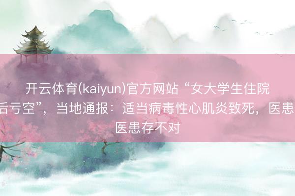 开云体育(kaiyun)官方网站 “女大学生住院6小时后亏空”，当地通报：适当病毒性心肌炎致死，医患存不对