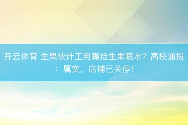 开云体育 生果伙计工用嘴给生果喷水？高校通报：属实，店铺已关停！
