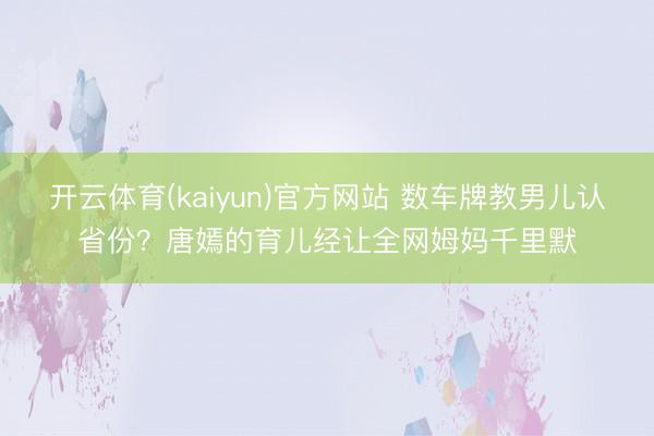 开云体育(kaiyun)官方网站 数车牌教男儿认省份？唐嫣的育儿经让全网姆妈千里默