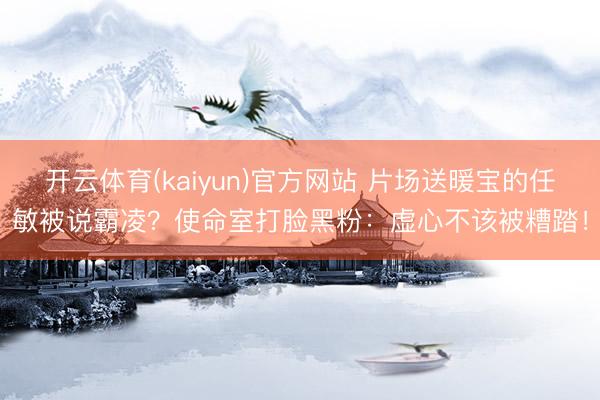 开云体育(kaiyun)官方网站 片场送暖宝的任敏被说霸凌？使命室打脸黑粉：虚心不该被糟踏！