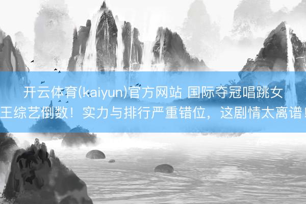 开云体育(kaiyun)官方网站 国际夺冠唱跳女王综艺倒数！实力与排行严重错位，这剧情太离谱！