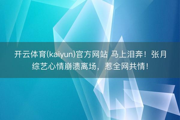开云体育(kaiyun)官方网站 马上泪奔！张月综艺心情崩溃离场，惹全网共情！