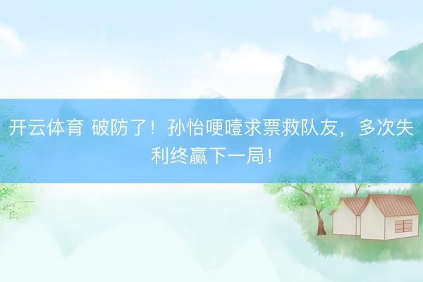 开云体育 破防了!孙怡哽噎求票救队友,多次失利终赢下一局!
