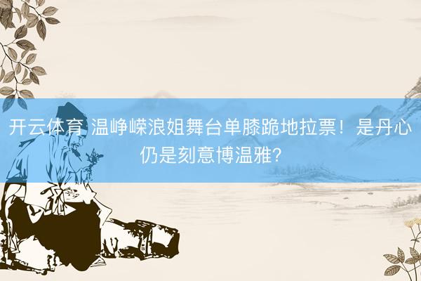 开云体育 温峥嵘浪姐舞台单膝跪地拉票！是丹心仍是刻意博温雅？
