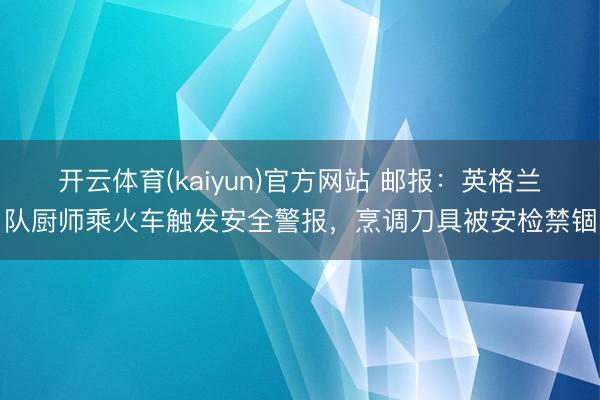开云体育(kaiyun)官方网站 邮报：英格兰队厨师乘火车触发安全警报，烹调刀具被安检禁锢