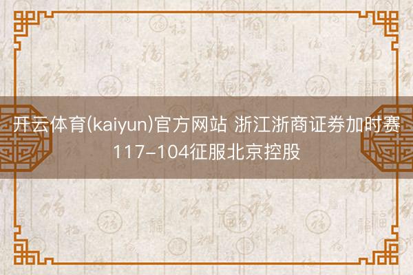 开云体育(kaiyun)官方网站 浙江浙商证券加时赛117-104征服北京控股