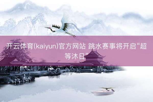 开云体育(kaiyun)官方网站 跳水赛事将开启“超等沐日”