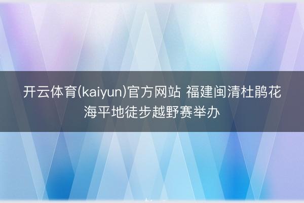 开云体育(kaiyun)官方网站 福建闽清杜鹃花海平地徒步越野赛举办