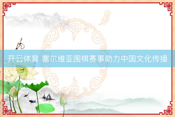 开云体育 塞尔维亚围棋赛事助力中国文化传播