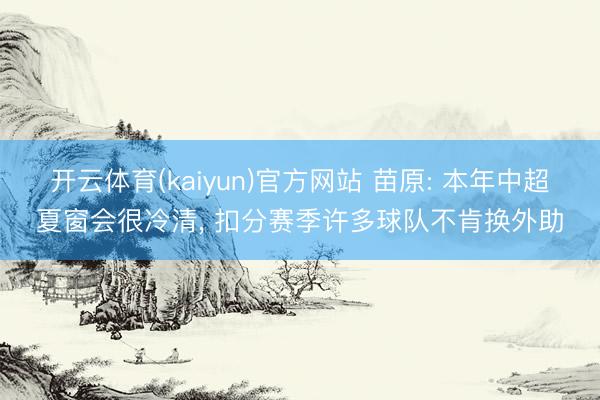 开云体育(kaiyun)官方网站 苗原: 本年中超夏窗会很冷清， 扣分赛季许多球队不肯换外助