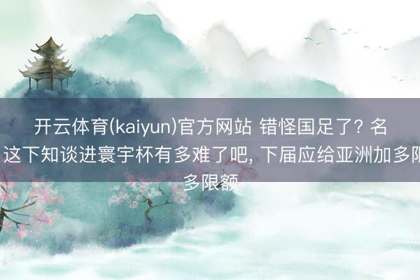 开云体育(kaiyun)官方网站 错怪国足了? 名嘴: 这下知谈进寰宇杯有多难了吧， 下届应给亚洲加多限额