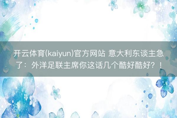 开云体育(kaiyun)官方网站 意大利东谈主急了：外洋足联主席你这话几个酷好酷好？！