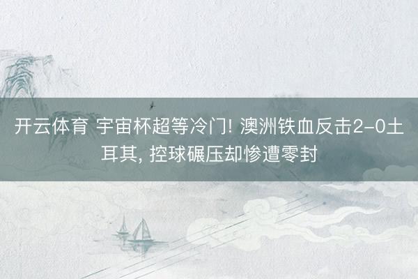 开云体育 宇宙杯超等冷门! 澳洲铁血反击2-0土耳其， 控球碾压却惨遭零封